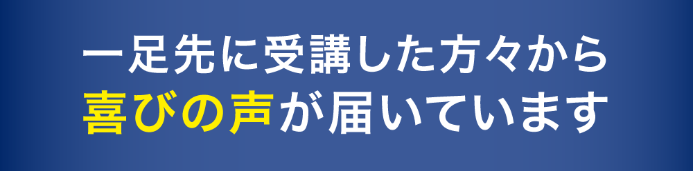 一足先に受講した方々から喜びの声が届いています