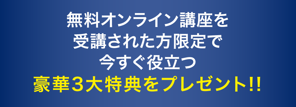 無料オンライン講座を受講された方限定で今すぐ役立つ豪華3大特典をプレゼント!!